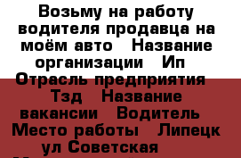 Возьму на работу водителя-продавца на моём авто › Название организации ­ Ип › Отрасль предприятия ­ Тзд › Название вакансии ­ Водитель › Место работы ­ Липецк ул Советская 68 › Минимальный оклад ­ 1 000 › Возраст от ­ 28 › Возраст до ­ 60 - Липецкая обл. Работа » Вакансии   